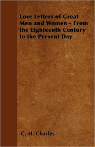 Title: Love Letters of Great Men and Women - From the Eighteenth Century to the Present Day, Author: C H Charles