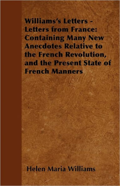 Williams's Letters - Letters from France: Containing Many New Anecdotes Relative to the French Revolution, and the Present State of French Manners