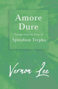 Title: Amore Dure - Passages From the Diary of Spiridion Trepka: With a Dedication by Amy Levy, Author: Vernon Lee