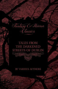 Title: Tales from the Darkened Streets of Dublin - Ghost Stories and Tales of Witchcraft and Magic from Authors Like Bram Stoker and J. Sheridan Le Fanu (Fan, Author: Various