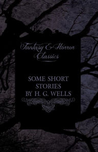 Title: Some Short Stories by H. G. Wells - Including the Invasion of Mars and the Valley of the Spiders (Fantasy and Horror Classics), Author: H. G. Wells