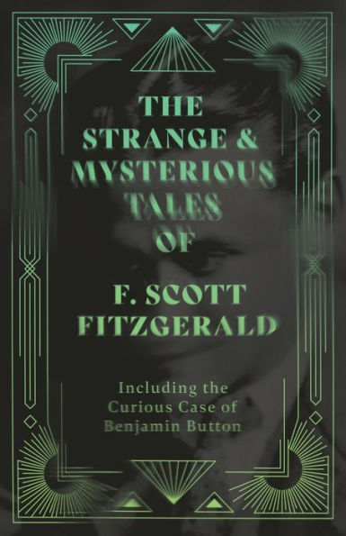 The Strange & Mysterious Tales of F. Scott Fitzgerald - Including the Curious Case of Benjamin Button