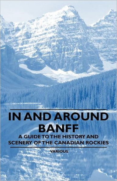 and Around Banff - A Guide to the History Scenery of Canadian Rockies