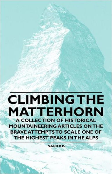 Climbing the Matterhorn - A Collection of Historical Mountaineering Articles on Brave Attempts to Scale One Highest Peaks Alps