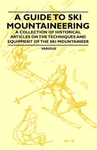 Title: A Guide to Ski Mountaineering - A Collection of Historical Articles on the Techniques and Equipment of the Ski Mountaineer, Author: Various