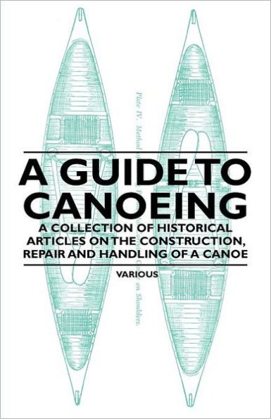 A Guide to Canoeing - A Collection of Historical Articles on the Construction, Repair and Handling of a Canoe