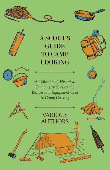 A Scout's Guide to Camp Cooking - A Collection of Historical Camping Articles on the Recipes and Equipment Used in Camp Cooking