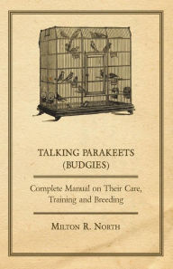 Title: Talking Parakeets (Budgies) - Complete Manual on Their Care, Training and Breeding, Author: Milton R. North
