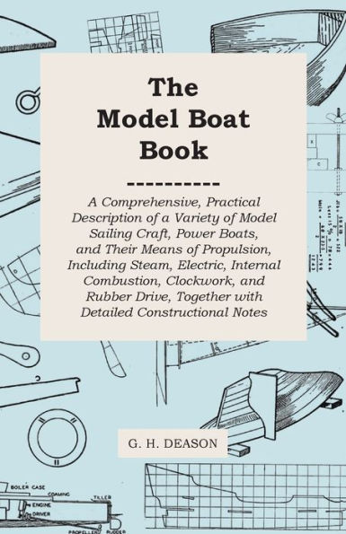 The Model Boat Book - A Comprehensive, Practical Description of a Variety of Model Sailing Craft, Power Boats, and Their Means of Propulsion, Including Steam, Electric, Internal Combustion, Clockwork, and Rubber Drive, Together with Detailed Constructiona