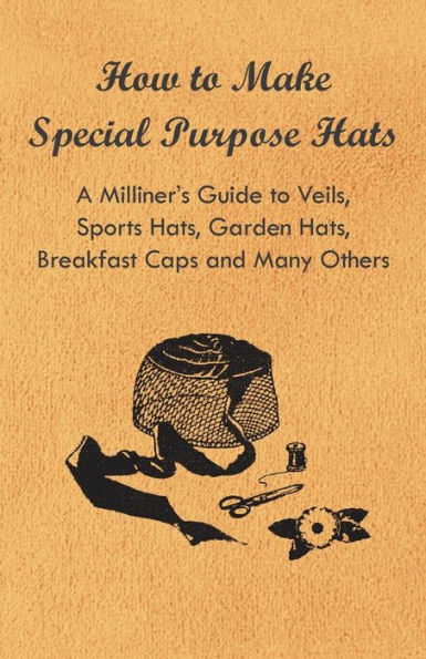 How to Make Special Purpose Hats - A Milliner's Guide Veils, Sports Hats, Garden Breakfast Caps and Many Others