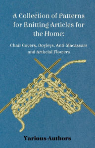 Title: A Collection of Patterns for Knitting Articles for the Home: Chair Covers, Doyleys, Anti-Macassars and Artificial Flowers, Author: Various