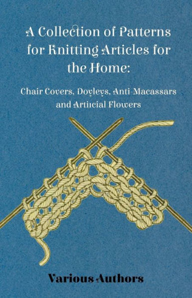 A Collection of Patterns for Knitting Articles for the Home: Chair Covers, Doyleys, Anti-Macassars and Artificial Flowers