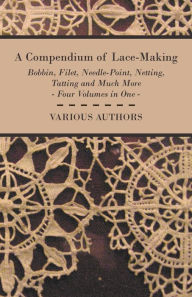 Title: A Compendium of Lace-Making - Bobbin, Filet, Needle-Point, Netting, Tatting and Much More - Four Volumes in One, Author: Various