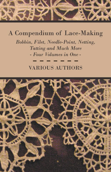 A Compendium of Lace-Making - Bobbin, Filet, Needle-Point, Netting, Tatting and Much More Four Volumes One