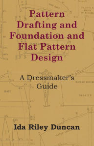 Title: Pattern Drafting and Foundation and Flat Pattern Design - A Dressmaker's Guide, Author: Ida Riley Duncan