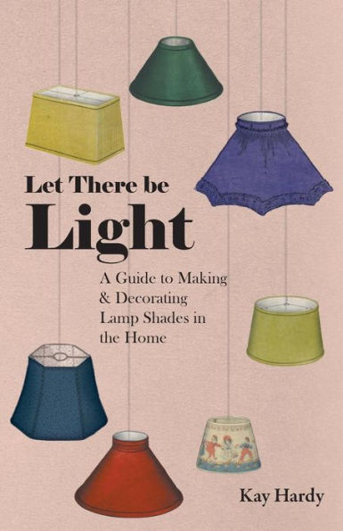 Let There be Light - A Guide to Making and Decorating Lamp Shades the Home