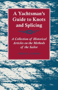 Title: A Yachtsman's Guide to Knots and Splicing - A Collection of Historical Articles on the Methods of the Sailor, Author: Various