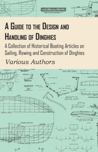 Title: A Guide to the Design and Handling of Dinghies - A Collection of Historical Boating Articles on Sailing, Rowing and Construction of Dinghies, Author: Various