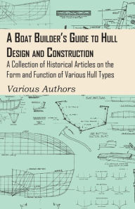 Title: A Boat Builder's Guide to Hull Design and Construction - A Collection of Historical Articles on the Form and Function of Various Hull Types, Author: Various Authors