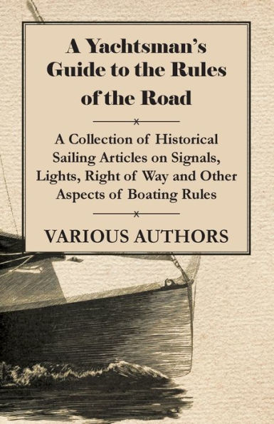 A Yachtsman's Guide to the Rules of the Road - A Collection of Historical Sailing Articles on Signals, Lights, Right of Way and Other Aspects of Boating Rules