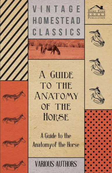 A Guide to the Anatomy of the Horse - A Collection of Historical Articles on the Skeleton, Hoof, Teeth, Locomotion and Other Aspects of Equine Anato
