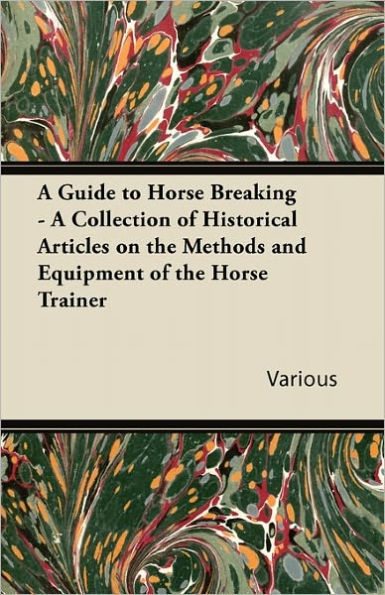 A Guide to Horse Breaking - A Collection of Historical Articles on the Methods and Equipment of the Horse Trainer