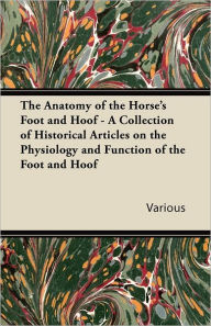 Title: The Anatomy of the Horse's Foot and Hoof - A Collection of Historical Articles on the Physiology and Function of the Foot and Hoof, Author: Various