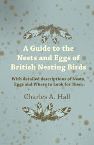 Title: A Guide to the Nests and Eggs of British Nesting Birds - With Detailed Descriptions of Nests, Eggs, and Where to Look for Them, Author: Charles a Hall
