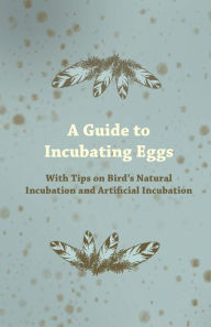 Title: A Guide to Incubating Eggs - With Tips on Bird's Natural Incubation and Artificial Incubation, Author: Anon