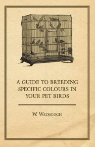 Title: A Guide to Breeding Specific Colours in Your Pet Birds, Author: W Watmough