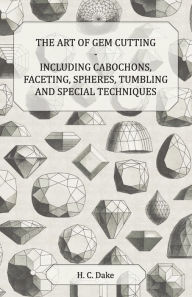 Title: The Art of Gem Cutting - Including Cabochons, Faceting, Spheres, Tumbling and Special Techniques, Author: H C Dake