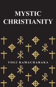 Title: Mystic Christianity: Or, The Inner Teachings of the Master, Author: Yogi Ramacharaka