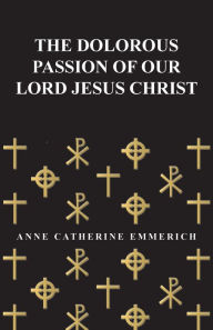 Title: The Dolorous Passion of Our Lord Jesus Christ, Author: Anne Catherine Emmerich