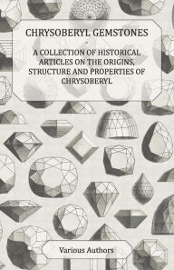 Title: Chrysoberyl Gemstones - A Collection of Historical Articles on the Origins, Structure and Properties of Chrysoberyl, Author: Various