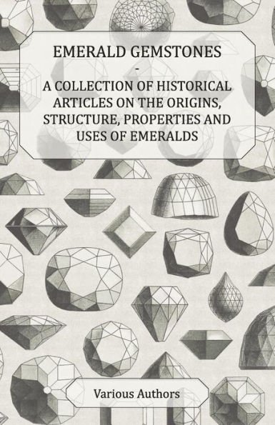 Emerald Gemstones - A Collection of Historical Articles on the Origins, Structure, Properties and Uses Emeralds