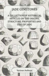 Title: Jade Gemstones - A Collection of Historical Articles on the Origins, Structure, Properties and Uses of Jade, Author: Various