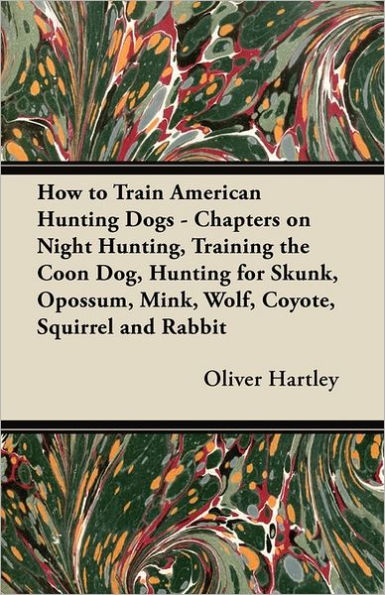 How to Train American Hunting Dogs - Chapters on Night Hunting, Training the Coon Dog, for Skunk, Opossum, Mink, Wolf, Coyote, Squirrel and Rabbit