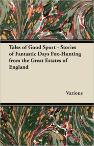 Title: Tales of Good Sport - Stories of Fantastic Days Fox-Hunting from the Great Estates of England, Author: Various