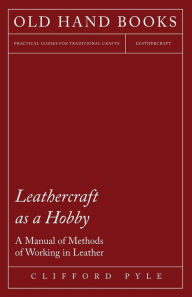 Title: Leathercraft As A Hobby - A Manual of Methods of Working in Leather, Author: Clifford Pyle