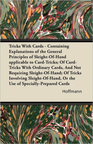 Title: Tricks With Cards - Containing Explanations of the General Principles of Sleight-Of-Hand applicable to Card-Tricks; Of Card-Tricks With Ordinary Cards, And Not Requiring Sleight-Of-Hand; Of Tricks Involving Sleight-Of-Hand, Or the Use of Specially-Prepare, Author: Hoffmann E.T.A. Dietrich Dietrich