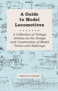 Title: A Guide to Model Locomotives - A Collection of Vintage Articles on the Design and Construction of Model Trains and Railways, Author: Various