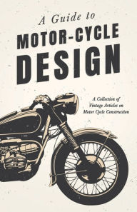 Title: A Guide to Motor-Cycle Design - A Collection of Vintage Articles on Motor Cycle Construction, Author: Various