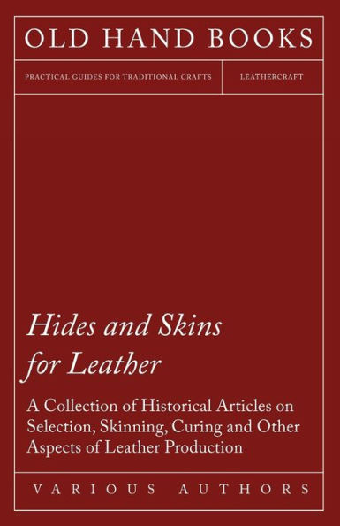 Hides and Skins for Leather - A Collection of Historical Articles on Selection, Skinning, Curing and Other Aspects of Leather Production