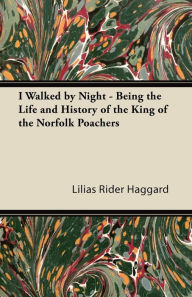 Title: I Walked by Night - Being the Life and History of the King of the Norfolk Poachers, Author: Lilias Rider Haggard