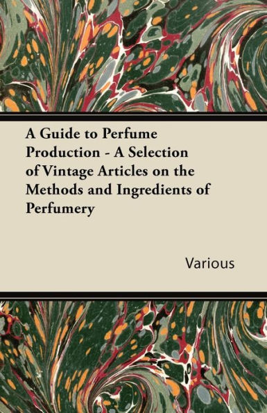 A Guide to Perfume Production - Selection of Vintage Articles on the Methods and Ingredients Perfumery