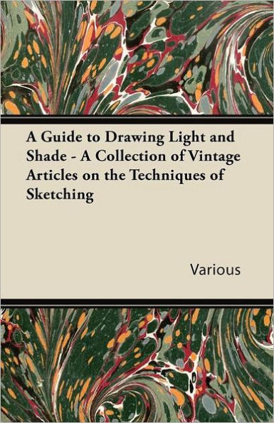 A Guide to Drawing Light and Shade - A Collection of Vintage Articles on the Techniques of Sketching