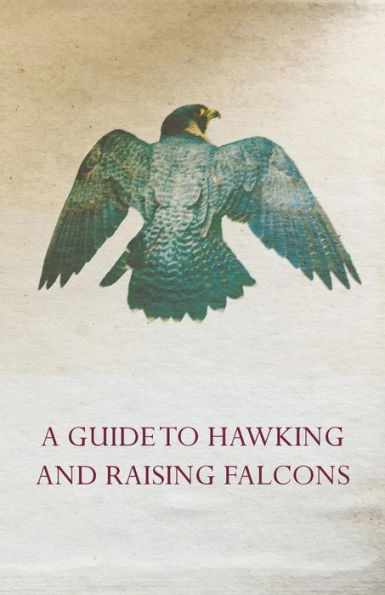 A Guide to Hawking and Raising Falcons - with Chapters on the Language of Hawking, Short Winged Hawks Hunting Gyrfalcon