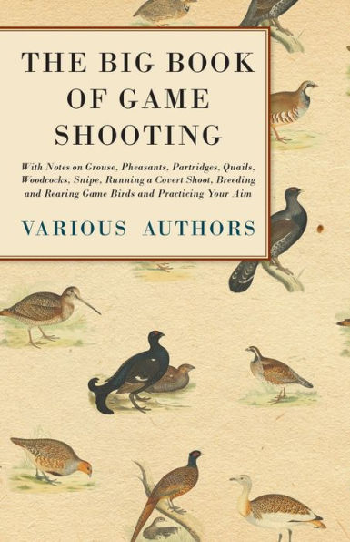 The Big Book of Game Shooting - With Notes on Grouse, Pheasants, Partridges, Quails, Woodcocks, Snipe, Running a Covert Shoot, Breeding and Rearing Birds Practicing Your Aim