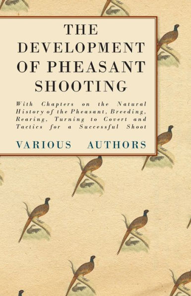 the Development of Pheasant Shooting - With Chapters on Natural History Pheasant, Breeding, Rearing, Turning to Covert and Tactics for a Successful Shoot