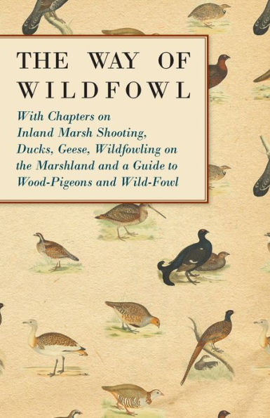 The Way of Wildfowl - With Chapters on Inland Marsh Shooting, Ducks, Geese, Wildfowling on the Marshland and a Guide to Wood-Pigeons and Wild-Fowl